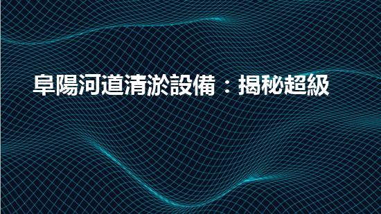 阜陽河道清淤設備：揭秘超級神器，讓河流重煥生機！
